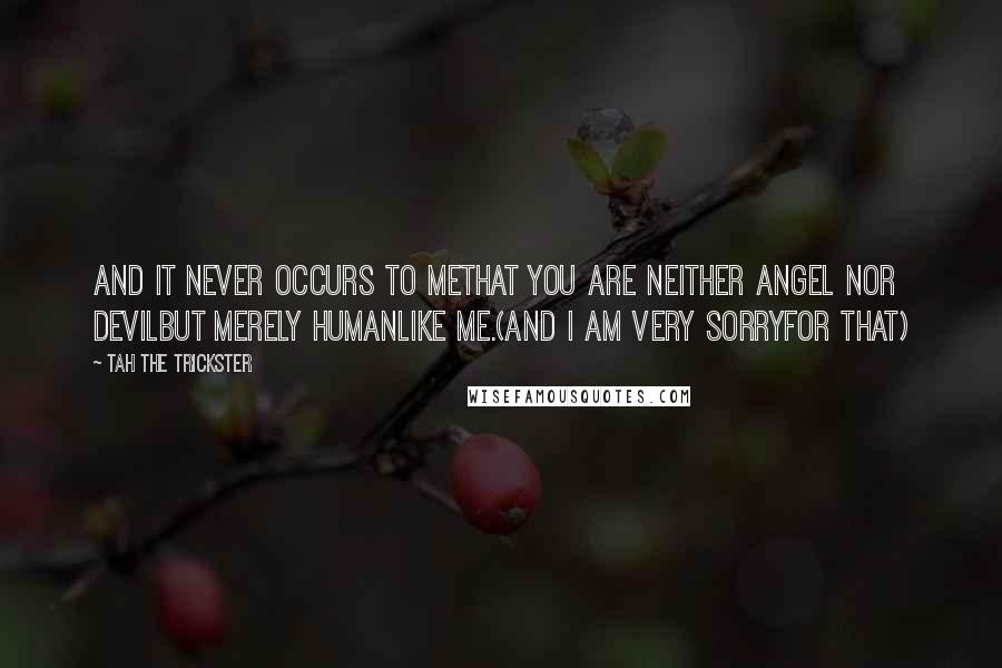 Tah The Trickster Quotes: and it never occurs to methat you are neither angel nor devilbut merely humanlike me.(and I am very sorryfor that)