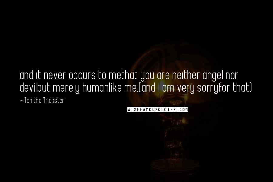 Tah The Trickster Quotes: and it never occurs to methat you are neither angel nor devilbut merely humanlike me.(and I am very sorryfor that)