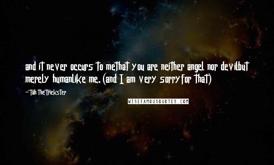Tah The Trickster Quotes: and it never occurs to methat you are neither angel nor devilbut merely humanlike me.(and I am very sorryfor that)