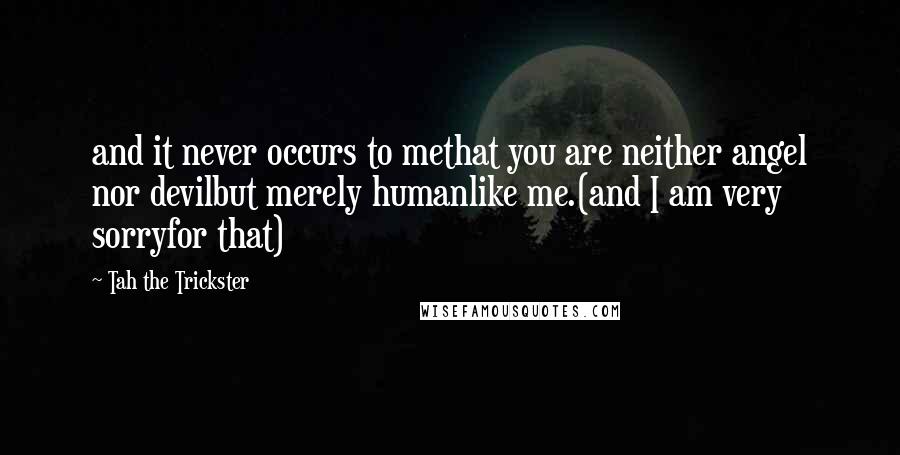 Tah The Trickster Quotes: and it never occurs to methat you are neither angel nor devilbut merely humanlike me.(and I am very sorryfor that)