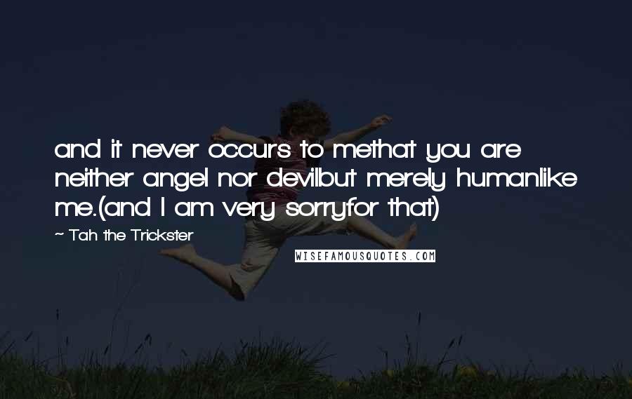 Tah The Trickster Quotes: and it never occurs to methat you are neither angel nor devilbut merely humanlike me.(and I am very sorryfor that)