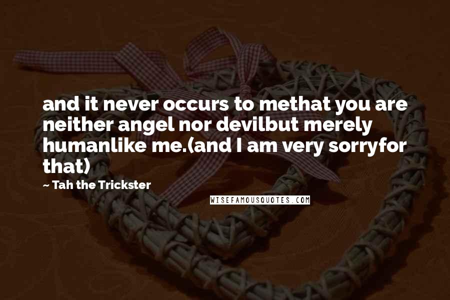 Tah The Trickster Quotes: and it never occurs to methat you are neither angel nor devilbut merely humanlike me.(and I am very sorryfor that)