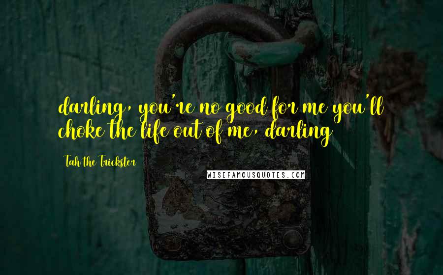 Tah The Trickster Quotes: darling, you're no good for me(you'll choke the life out of me, darling)