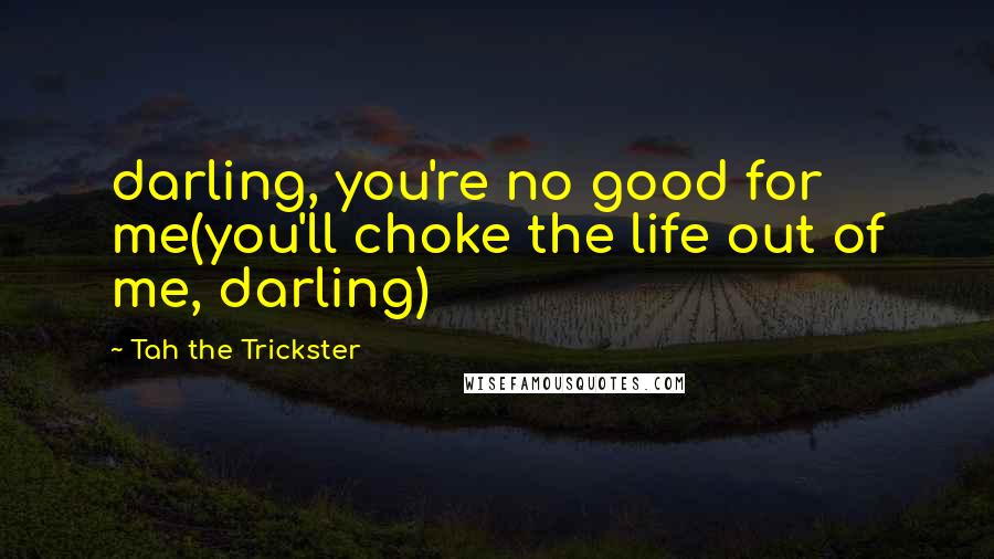 Tah The Trickster Quotes: darling, you're no good for me(you'll choke the life out of me, darling)