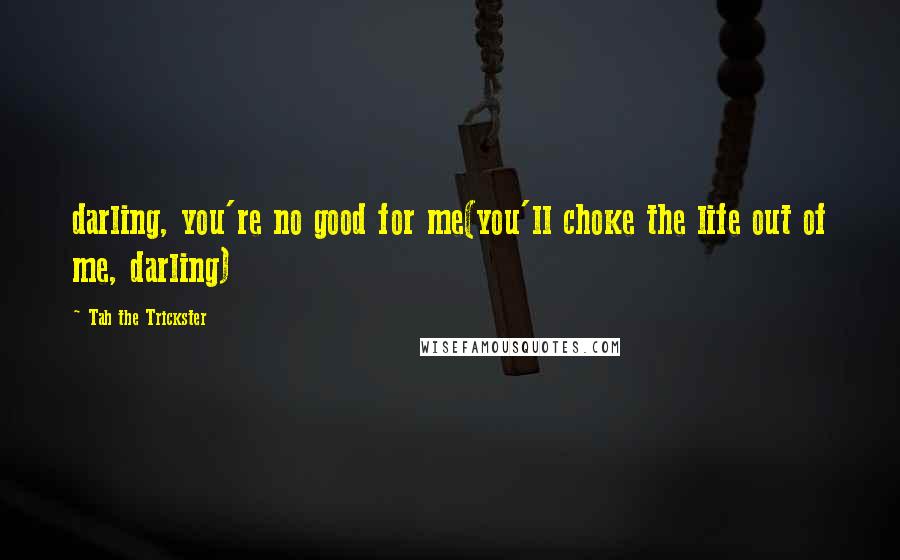 Tah The Trickster Quotes: darling, you're no good for me(you'll choke the life out of me, darling)