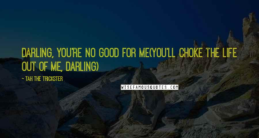 Tah The Trickster Quotes: darling, you're no good for me(you'll choke the life out of me, darling)