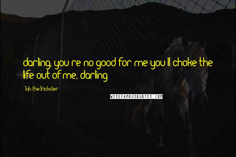Tah The Trickster Quotes: darling, you're no good for me(you'll choke the life out of me, darling)