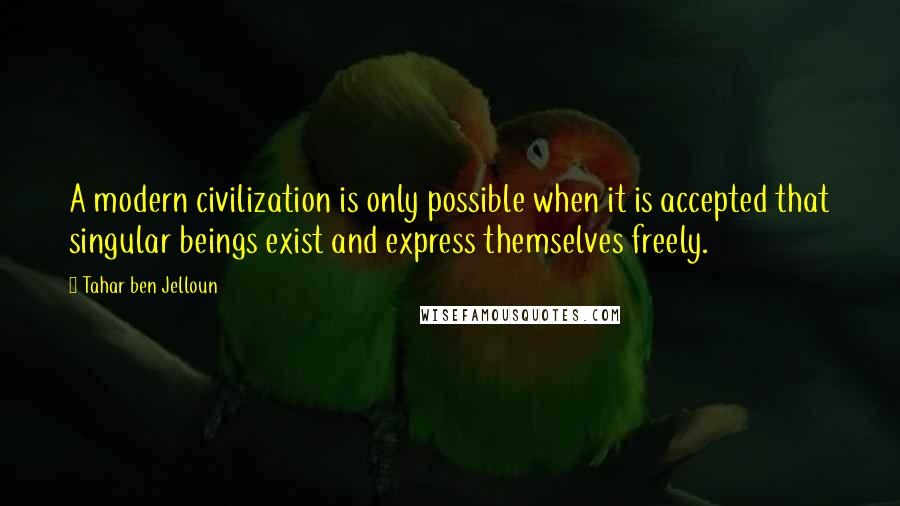 Tahar Ben Jelloun Quotes: A modern civilization is only possible when it is accepted that singular beings exist and express themselves freely.