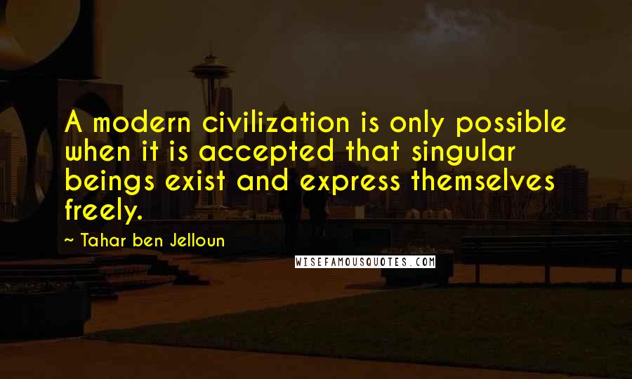 Tahar Ben Jelloun Quotes: A modern civilization is only possible when it is accepted that singular beings exist and express themselves freely.