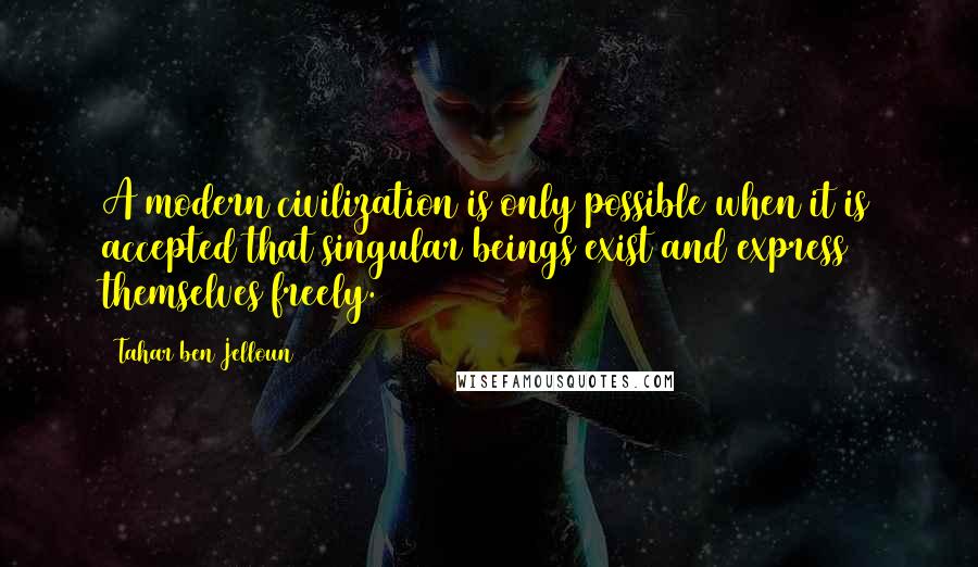 Tahar Ben Jelloun Quotes: A modern civilization is only possible when it is accepted that singular beings exist and express themselves freely.