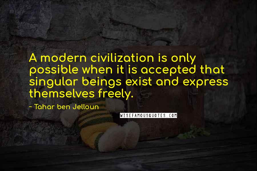 Tahar Ben Jelloun Quotes: A modern civilization is only possible when it is accepted that singular beings exist and express themselves freely.