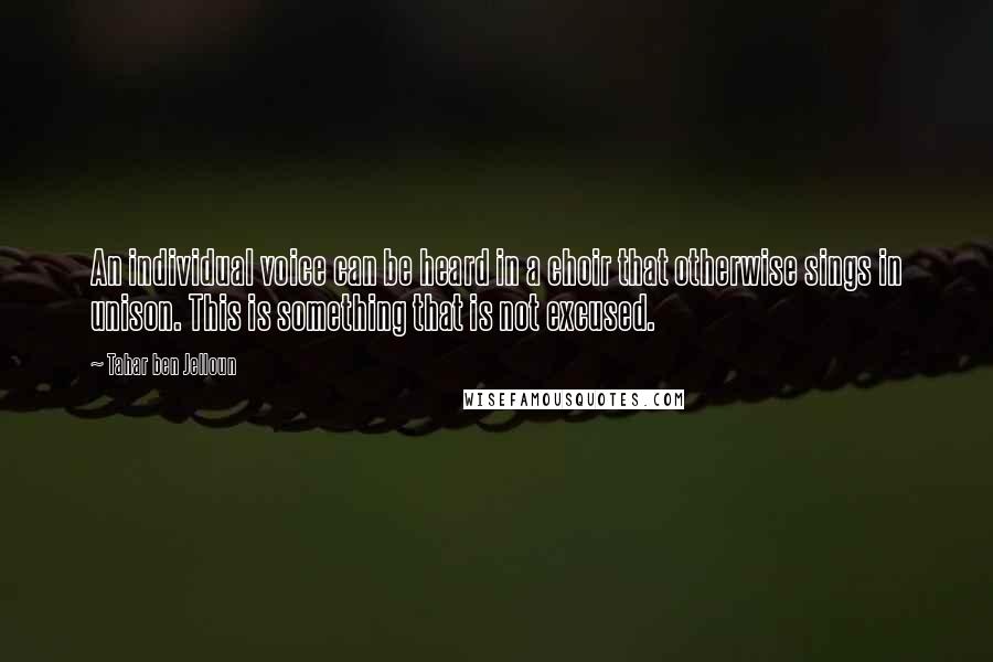 Tahar Ben Jelloun Quotes: An individual voice can be heard in a choir that otherwise sings in unison. This is something that is not excused.