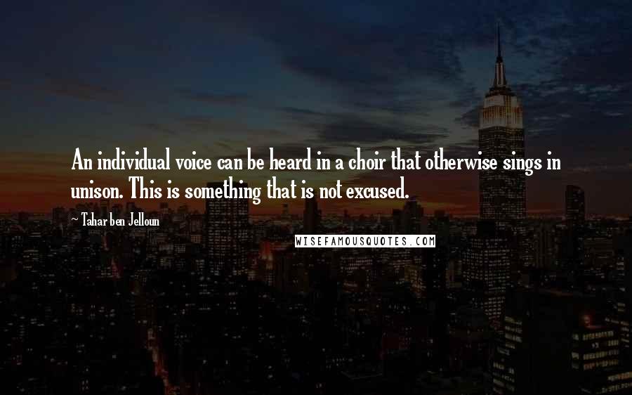 Tahar Ben Jelloun Quotes: An individual voice can be heard in a choir that otherwise sings in unison. This is something that is not excused.