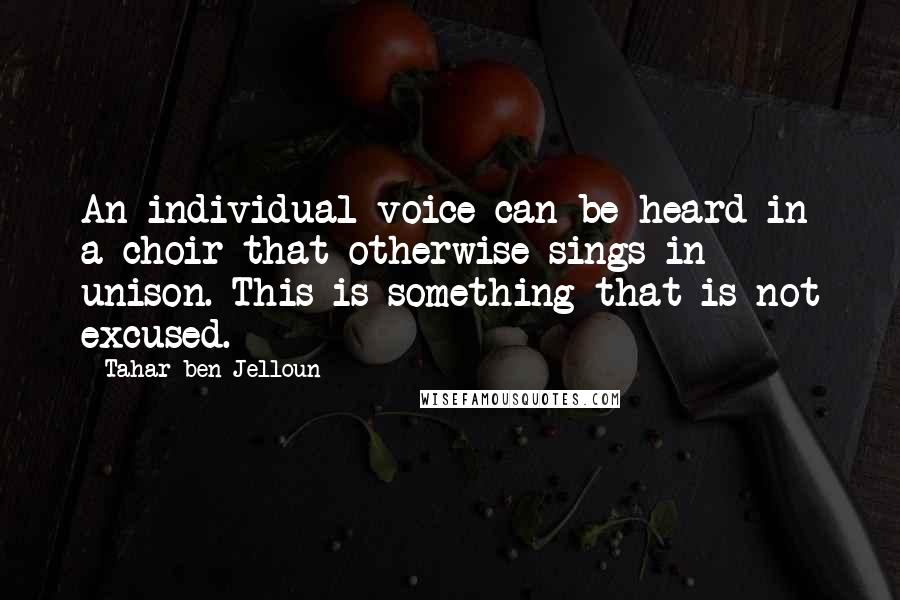 Tahar Ben Jelloun Quotes: An individual voice can be heard in a choir that otherwise sings in unison. This is something that is not excused.