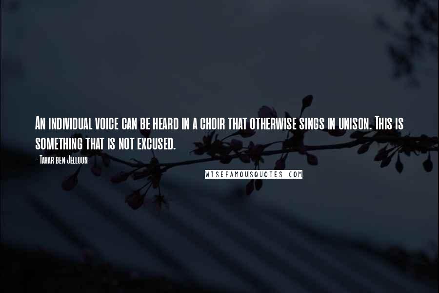 Tahar Ben Jelloun Quotes: An individual voice can be heard in a choir that otherwise sings in unison. This is something that is not excused.
