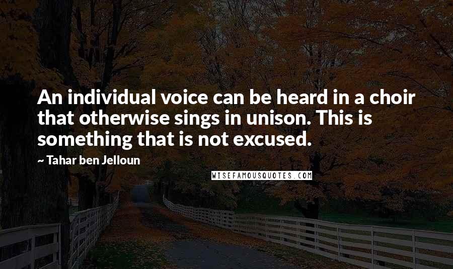 Tahar Ben Jelloun Quotes: An individual voice can be heard in a choir that otherwise sings in unison. This is something that is not excused.