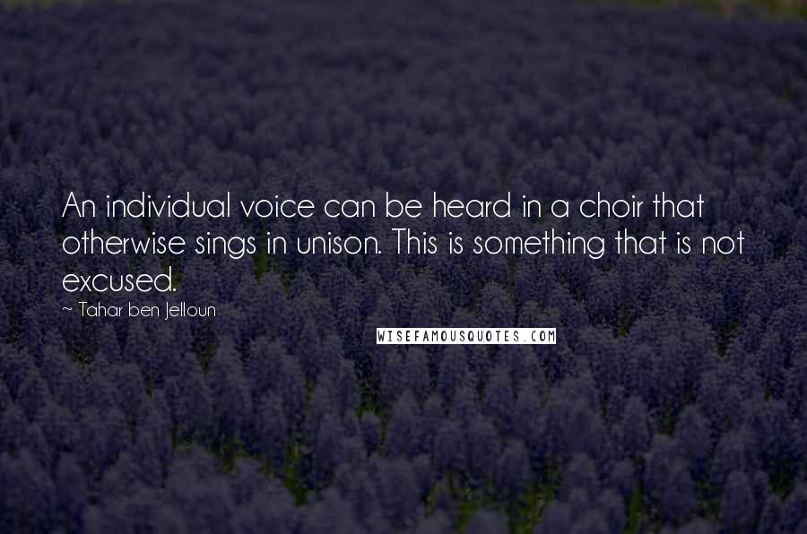 Tahar Ben Jelloun Quotes: An individual voice can be heard in a choir that otherwise sings in unison. This is something that is not excused.