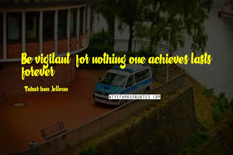 Tahar Ben Jelloun Quotes: Be vigilant, for nothing one achieves lasts forever.