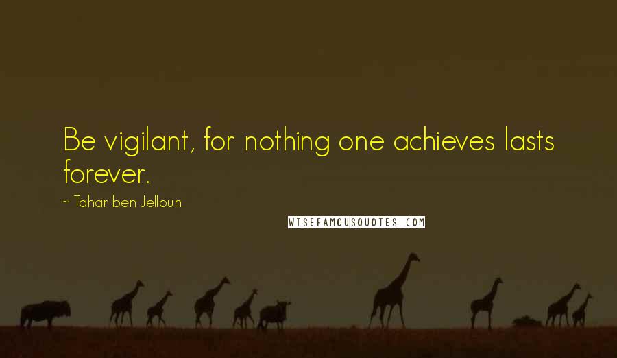 Tahar Ben Jelloun Quotes: Be vigilant, for nothing one achieves lasts forever.