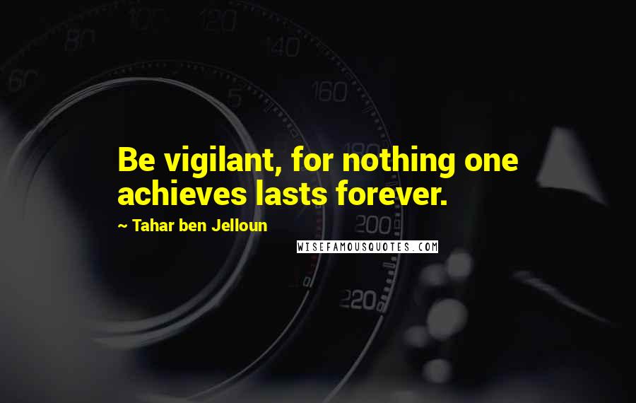 Tahar Ben Jelloun Quotes: Be vigilant, for nothing one achieves lasts forever.