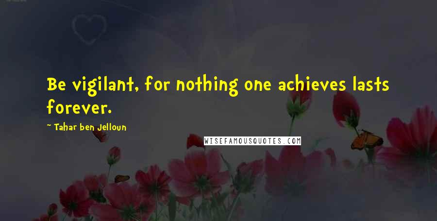 Tahar Ben Jelloun Quotes: Be vigilant, for nothing one achieves lasts forever.