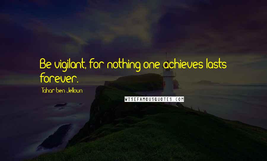 Tahar Ben Jelloun Quotes: Be vigilant, for nothing one achieves lasts forever.