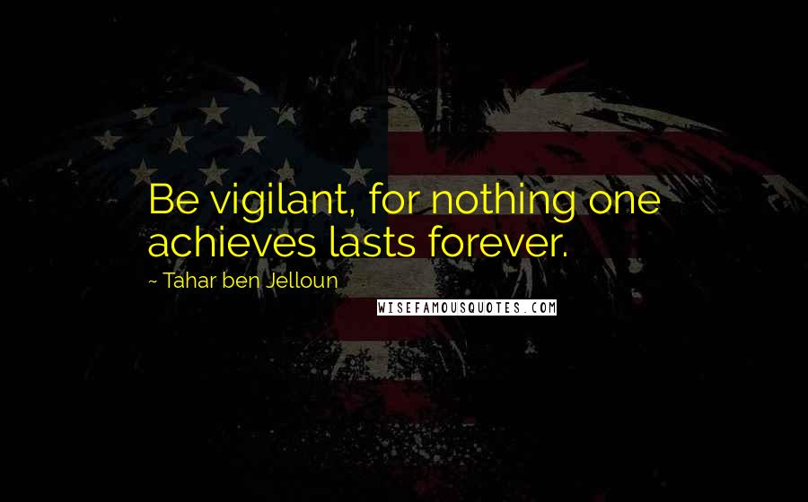 Tahar Ben Jelloun Quotes: Be vigilant, for nothing one achieves lasts forever.