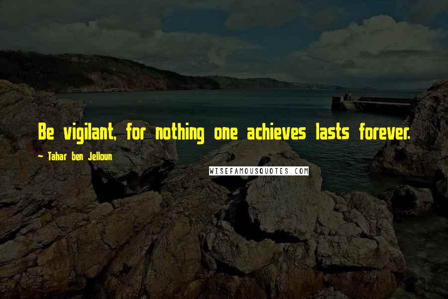 Tahar Ben Jelloun Quotes: Be vigilant, for nothing one achieves lasts forever.