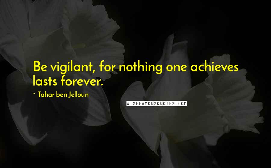 Tahar Ben Jelloun Quotes: Be vigilant, for nothing one achieves lasts forever.