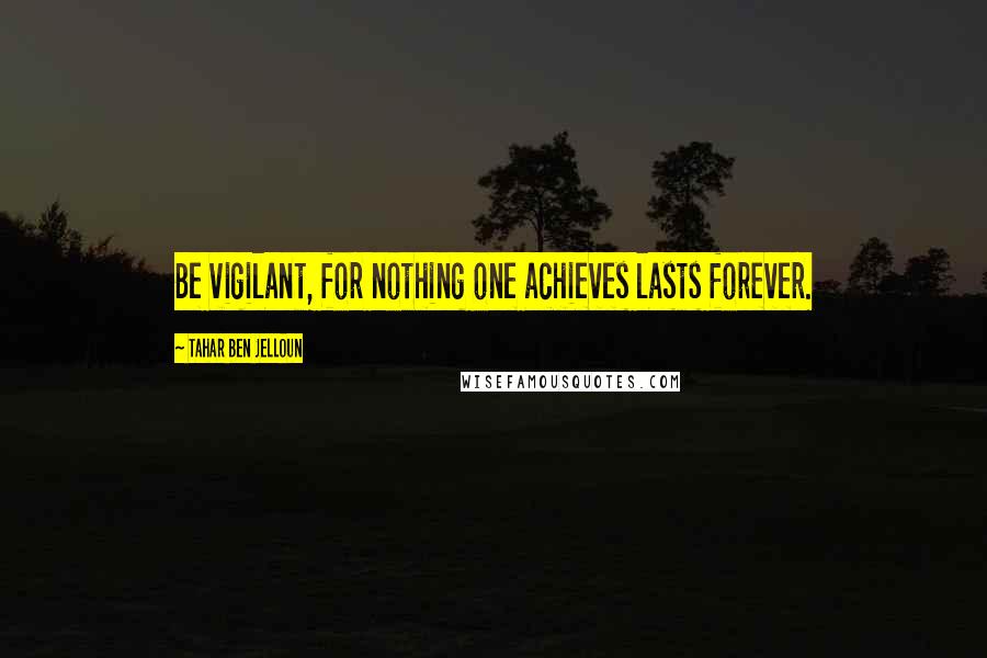 Tahar Ben Jelloun Quotes: Be vigilant, for nothing one achieves lasts forever.