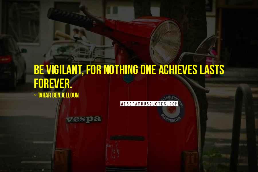 Tahar Ben Jelloun Quotes: Be vigilant, for nothing one achieves lasts forever.