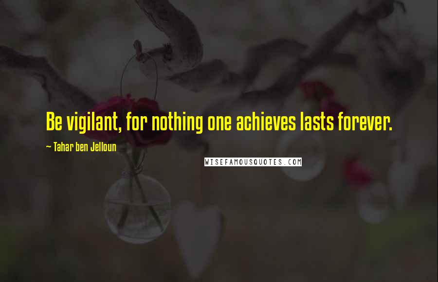 Tahar Ben Jelloun Quotes: Be vigilant, for nothing one achieves lasts forever.