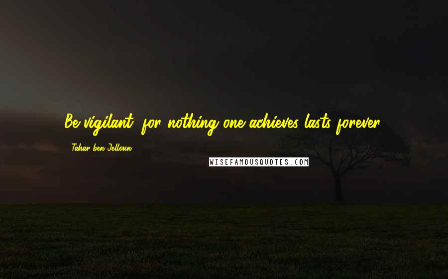 Tahar Ben Jelloun Quotes: Be vigilant, for nothing one achieves lasts forever.