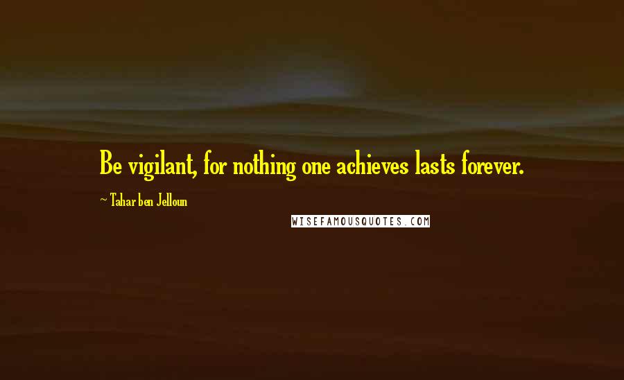 Tahar Ben Jelloun Quotes: Be vigilant, for nothing one achieves lasts forever.