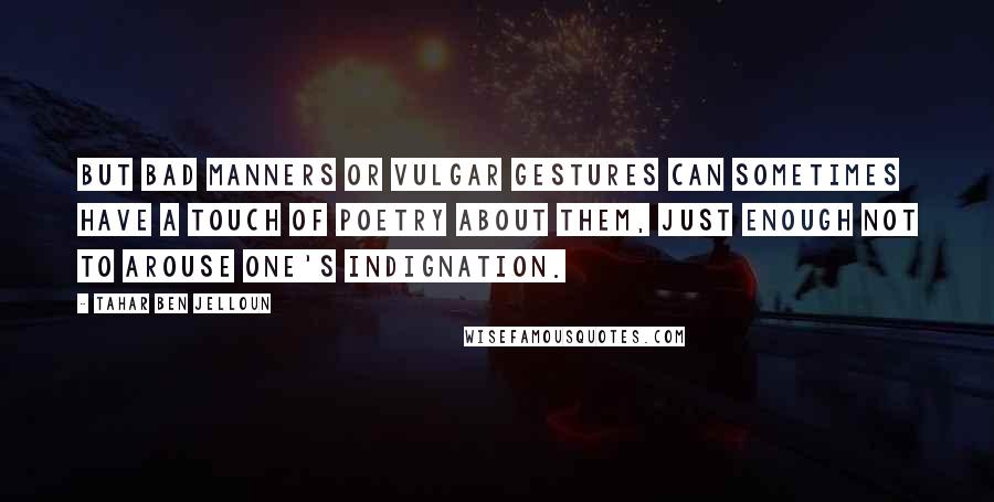 Tahar Ben Jelloun Quotes: But bad manners or vulgar gestures can sometimes have a touch of poetry about them, just enough not to arouse one's indignation.