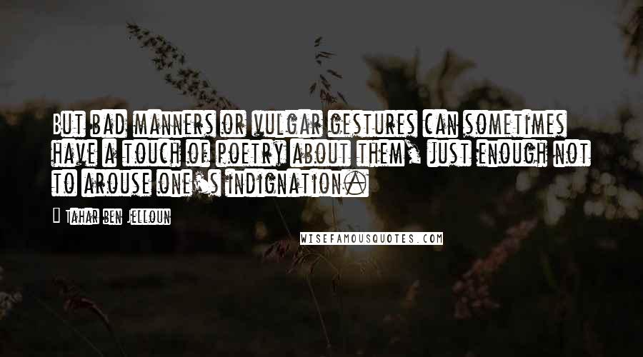 Tahar Ben Jelloun Quotes: But bad manners or vulgar gestures can sometimes have a touch of poetry about them, just enough not to arouse one's indignation.