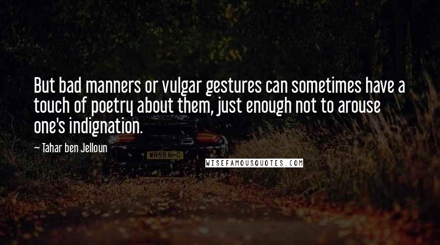 Tahar Ben Jelloun Quotes: But bad manners or vulgar gestures can sometimes have a touch of poetry about them, just enough not to arouse one's indignation.