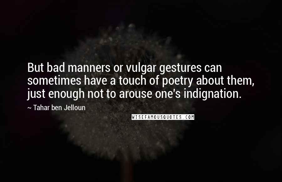 Tahar Ben Jelloun Quotes: But bad manners or vulgar gestures can sometimes have a touch of poetry about them, just enough not to arouse one's indignation.