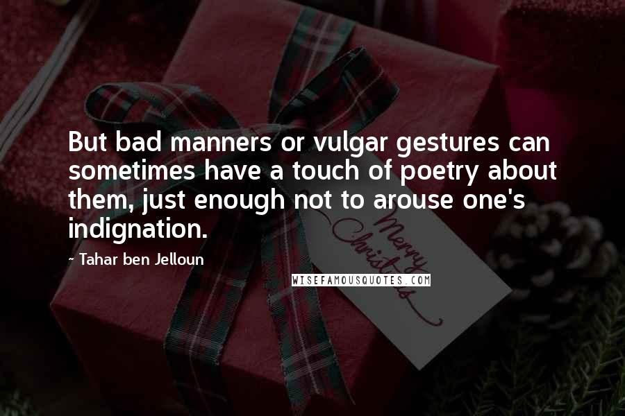 Tahar Ben Jelloun Quotes: But bad manners or vulgar gestures can sometimes have a touch of poetry about them, just enough not to arouse one's indignation.