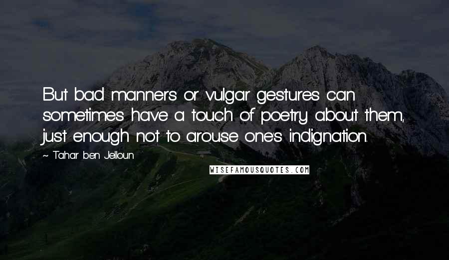 Tahar Ben Jelloun Quotes: But bad manners or vulgar gestures can sometimes have a touch of poetry about them, just enough not to arouse one's indignation.