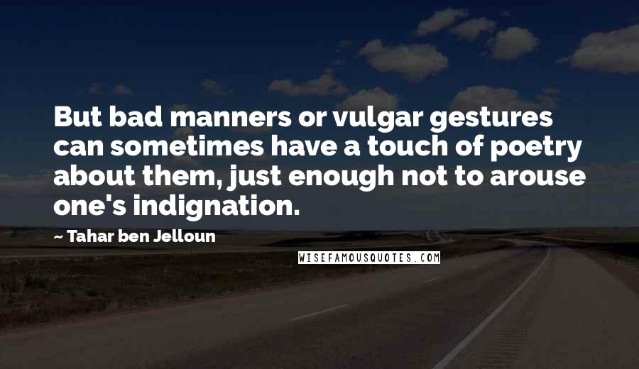 Tahar Ben Jelloun Quotes: But bad manners or vulgar gestures can sometimes have a touch of poetry about them, just enough not to arouse one's indignation.