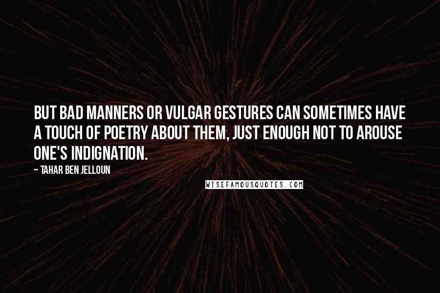 Tahar Ben Jelloun Quotes: But bad manners or vulgar gestures can sometimes have a touch of poetry about them, just enough not to arouse one's indignation.