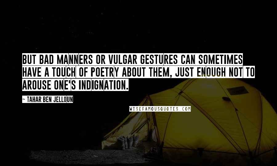 Tahar Ben Jelloun Quotes: But bad manners or vulgar gestures can sometimes have a touch of poetry about them, just enough not to arouse one's indignation.