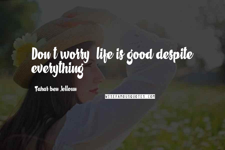 Tahar Ben Jelloun Quotes: Don't worry, life is good despite everything!