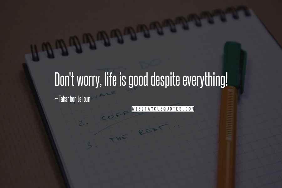 Tahar Ben Jelloun Quotes: Don't worry, life is good despite everything!