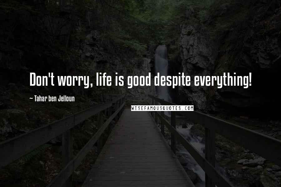 Tahar Ben Jelloun Quotes: Don't worry, life is good despite everything!