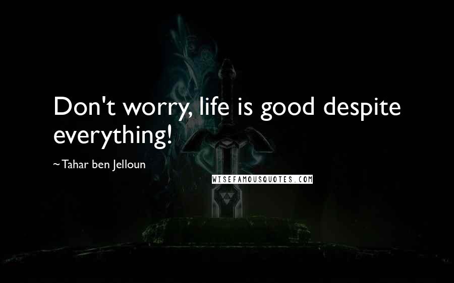 Tahar Ben Jelloun Quotes: Don't worry, life is good despite everything!