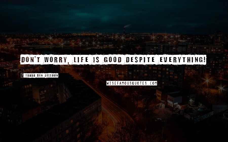 Tahar Ben Jelloun Quotes: Don't worry, life is good despite everything!