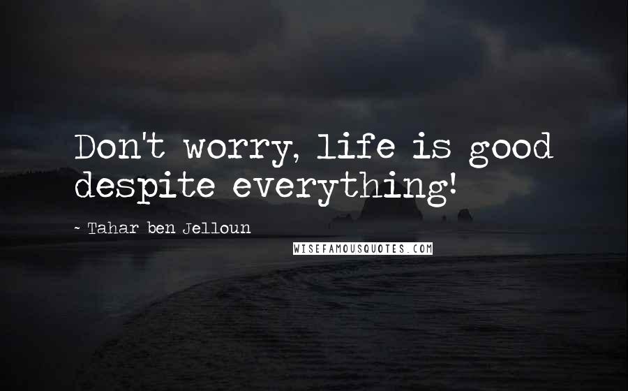 Tahar Ben Jelloun Quotes: Don't worry, life is good despite everything!