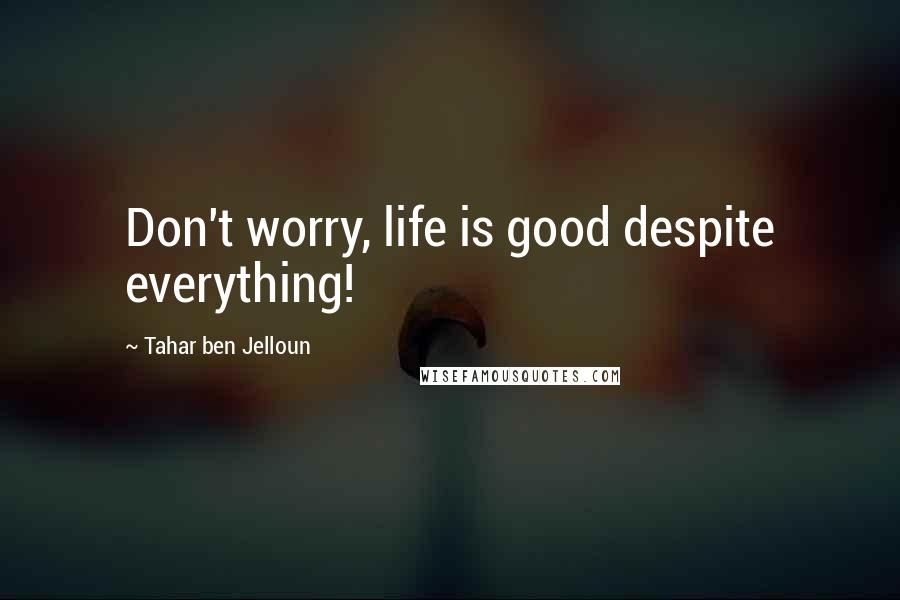 Tahar Ben Jelloun Quotes: Don't worry, life is good despite everything!